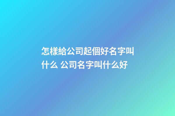 怎樣給公司起個好名字叫什么 公司名字叫什么好